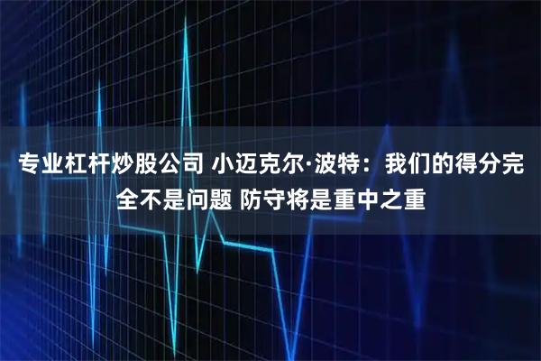 专业杠杆炒股公司 小迈克尔·波特：我们的得分完全不是问题 防守将是重中之重